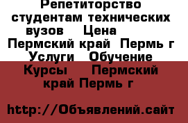 Репетиторство студентам технических вузов  › Цена ­ 300 - Пермский край, Пермь г. Услуги » Обучение. Курсы   . Пермский край,Пермь г.